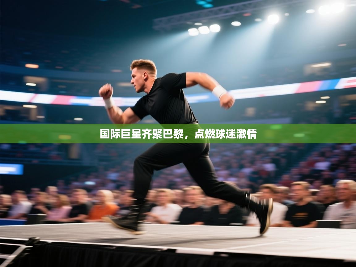 国际巨星齐聚巴黎，点燃球迷激情  第2张