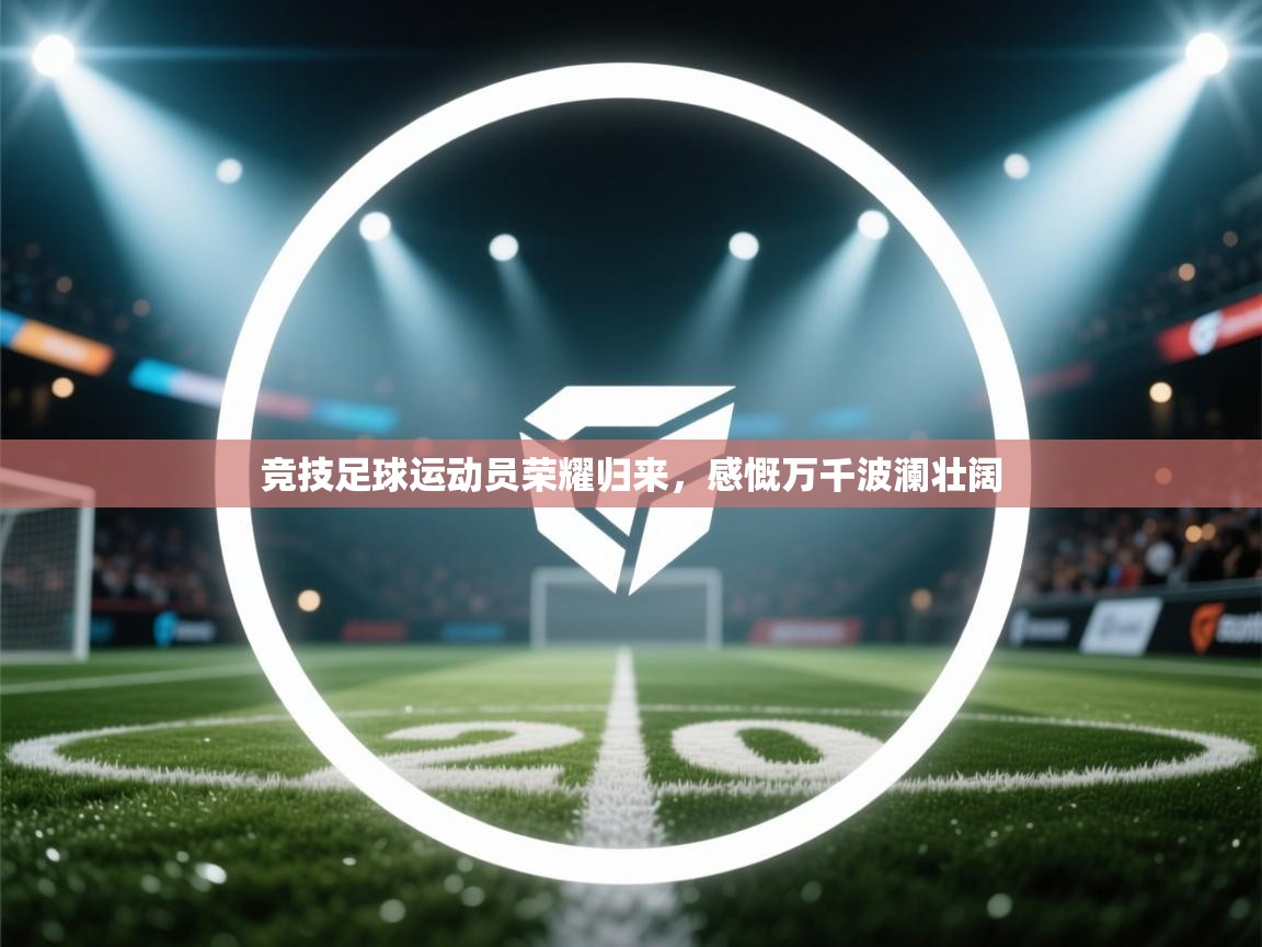 竞技足球运动员荣耀归来,感慨万千波澜壮阔 第1张