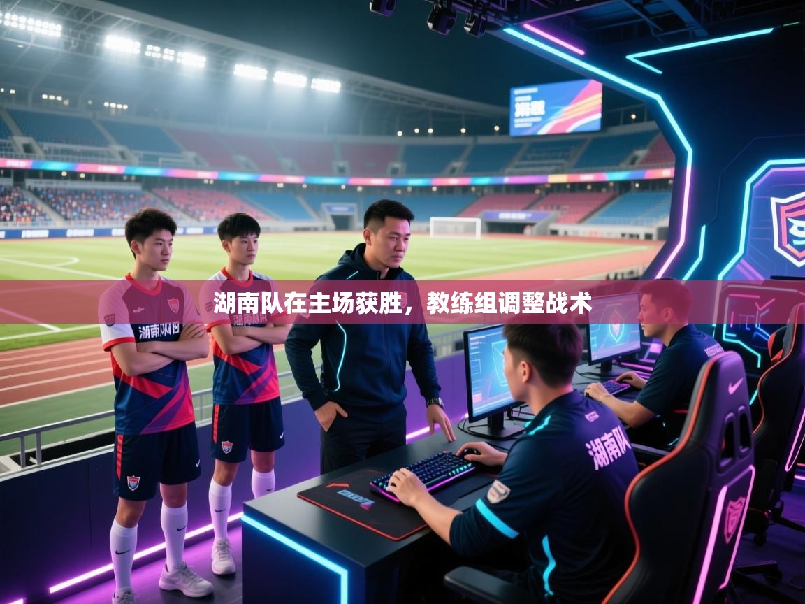 湖南队在主场获胜,教练组调整战术 第1张