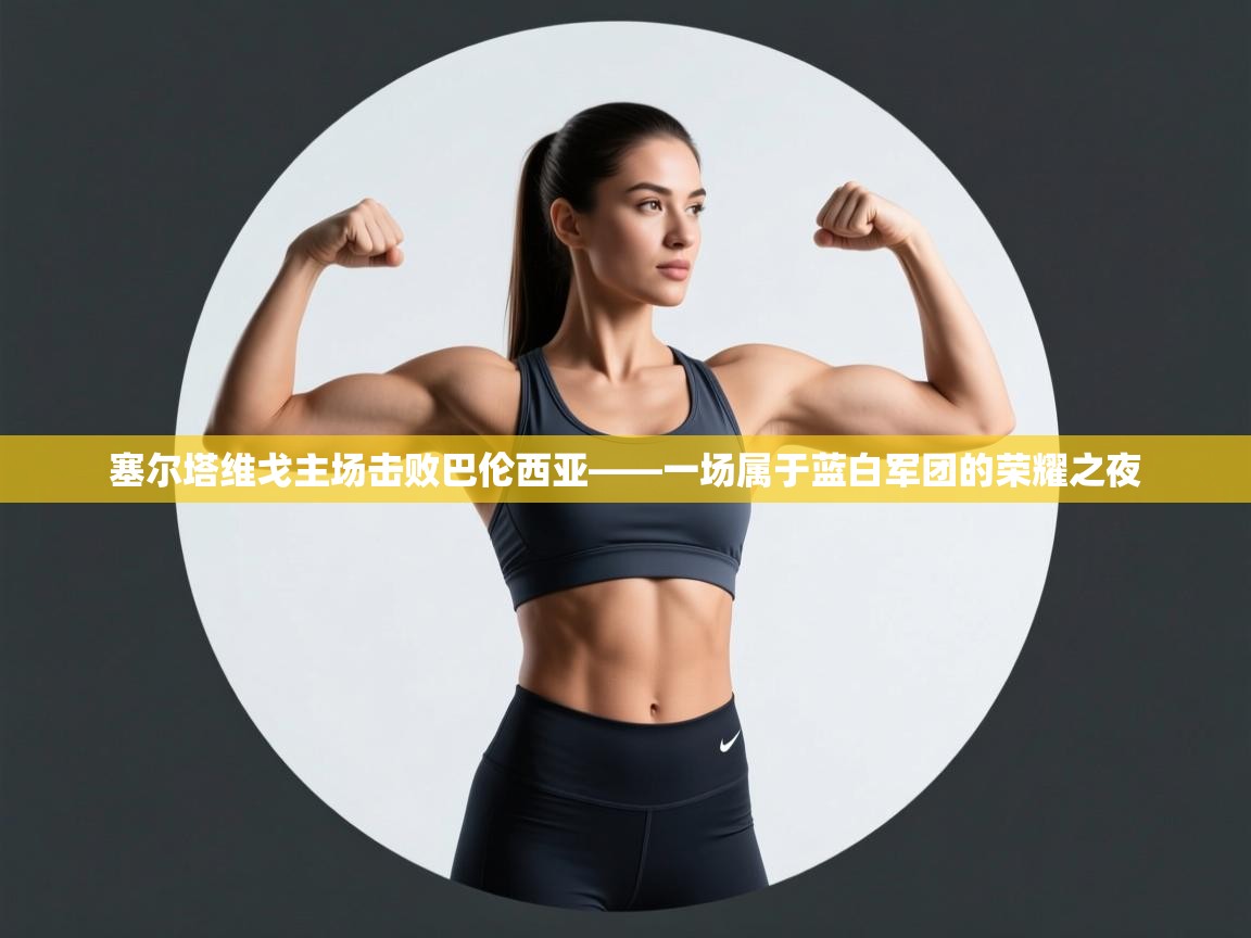 塞尔塔维戈主场击败巴伦西亚——一场属于蓝白军团的荣耀之夜  第2张